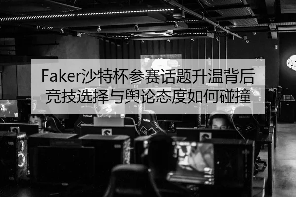 Faker沙特杯参赛话题升温背后 竞技选择与舆论态度如何碰撞